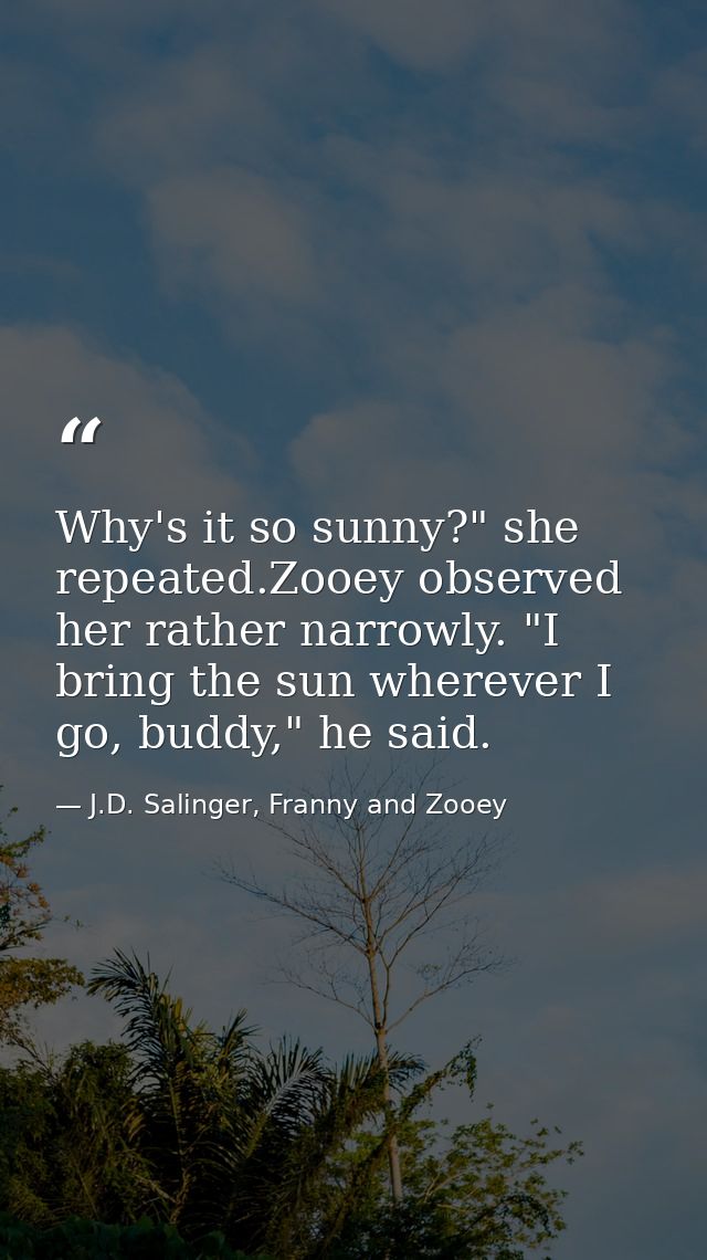 Why's it so sunny?" she repeated.Zooey observed her rather narrowly. "I bring the sun wherever I go, buddy," he said. — J.D. Salinger, Franny and Zooey