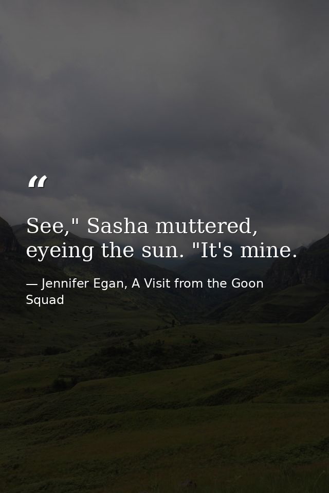See," Sasha muttered, eyeing the sun. "It's mine. — Jennifer Egan, A Visit from the Goon Squad