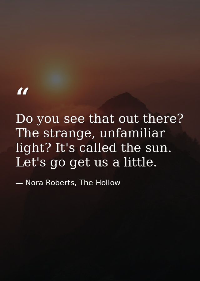 Do you see that out there? The strange, unfamiliar light? It's called the sun. Let's go get us a little. — Nora Roberts, The Hollow