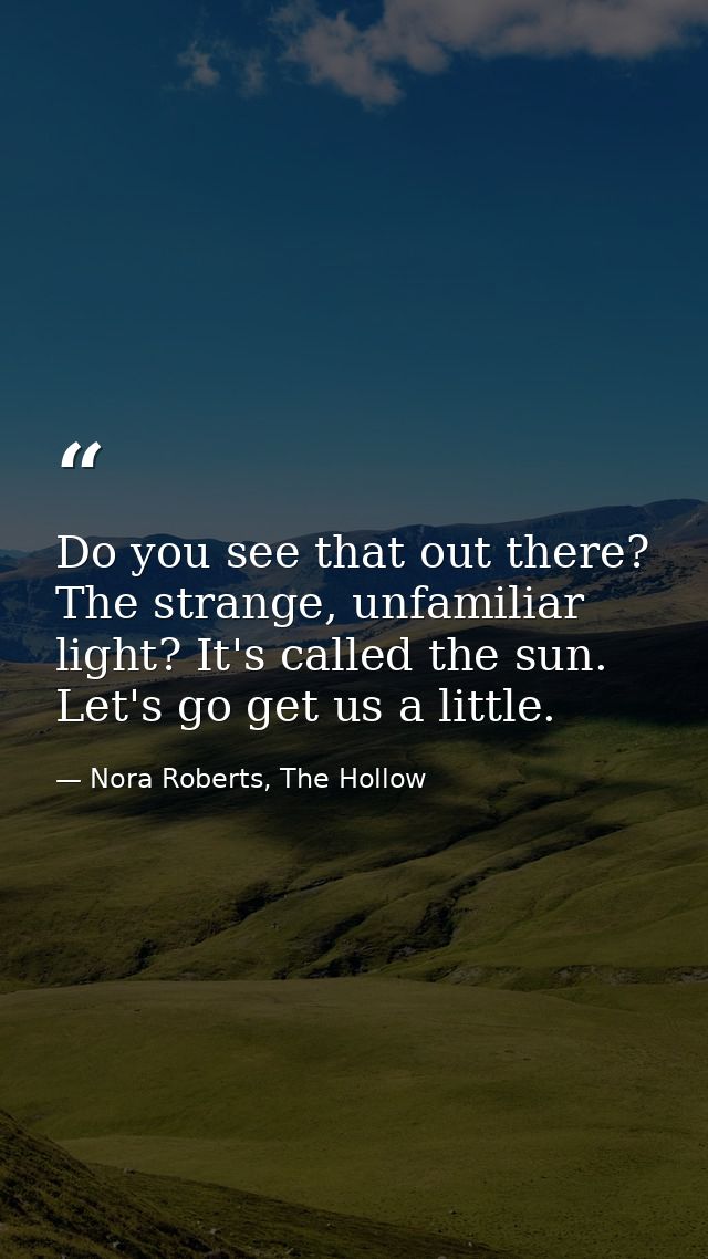 Do you see that out there? The strange, unfamiliar light? It's called the sun. Let's go get us a little. — Nora Roberts, The Hollow