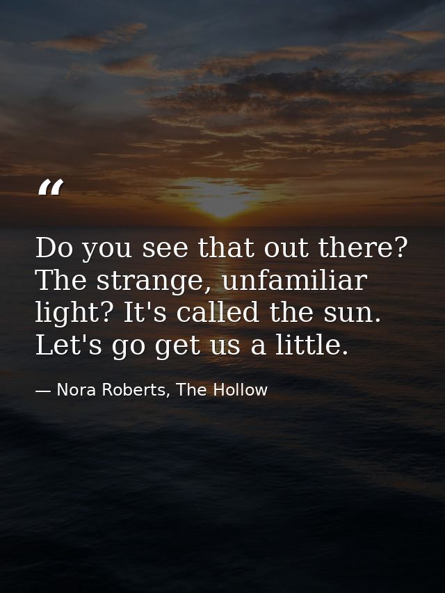 Do you see that out there? The strange, unfamiliar light? It's called the sun. Let's go get us a little. — Nora Roberts, The Hollow