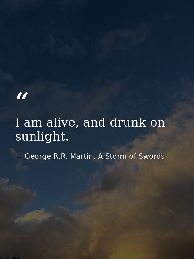 I am alive, and drunk on sunlight. — George R.R. Martin, A Storm of Swords