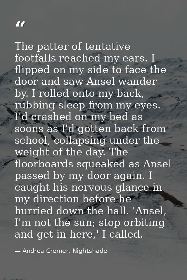 The patter of tentative footfalls reached my ears. I flipped on my side to face the door and saw Ansel wander by. I roll — Andrea Cremer, Nightshade