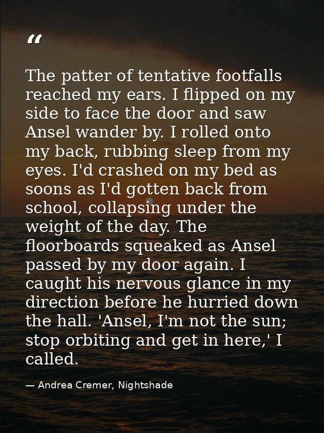 The patter of tentative footfalls reached my ears. I flipped on my side to face the door and saw Ansel wander by. I roll — Andrea Cremer, Nightshade