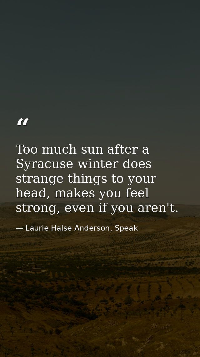 Too much sun after a Syracuse winter does strange things to your head, makes you feel strong, even if you aren't. — Laurie Halse Anderson, Speak