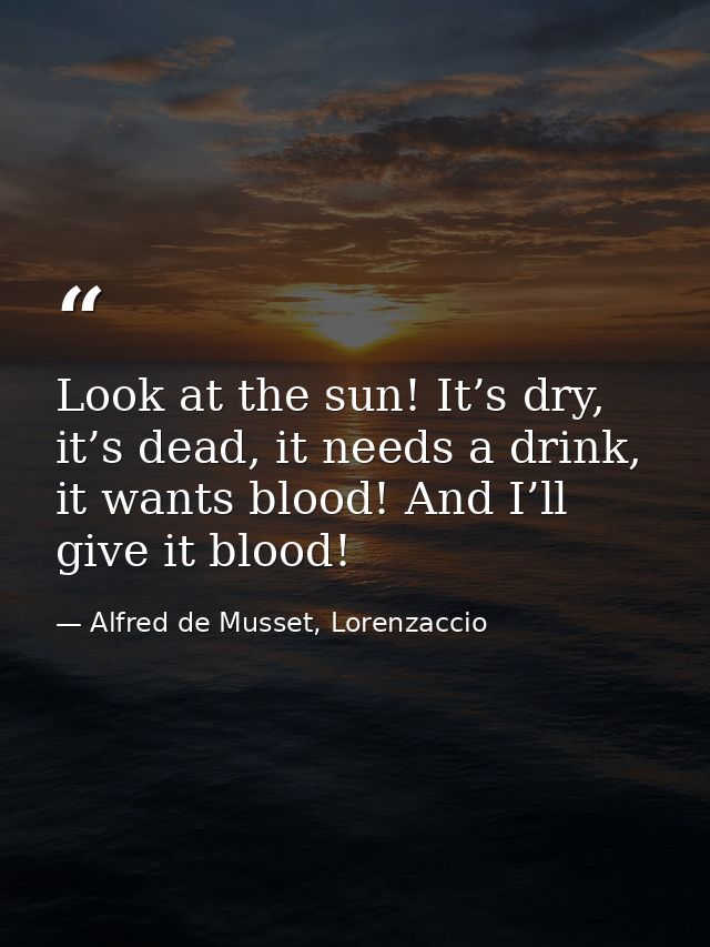 Look at the sun! It’s dry, it’s dead, it needs a drink, it wants blood! And I’ll give it blood! — Alfred de Musset, Lorenzaccio