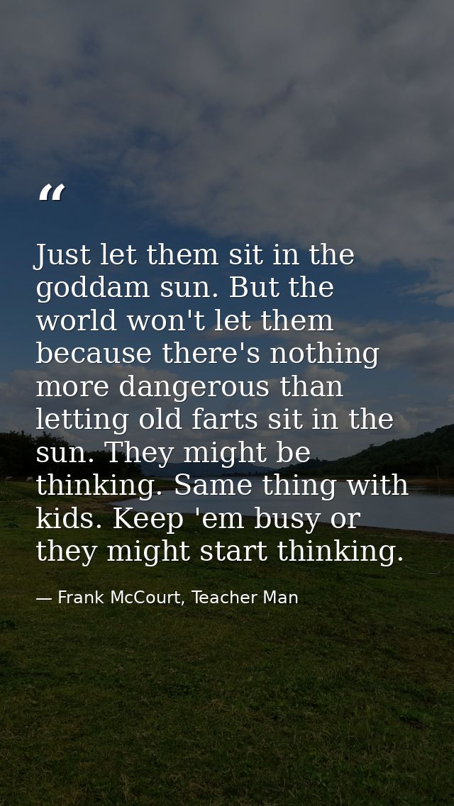 Just let them sit in the goddam sun. But the world won't let them because there's nothing more dangerous than letting ol — Frank McCourt, Teacher Man