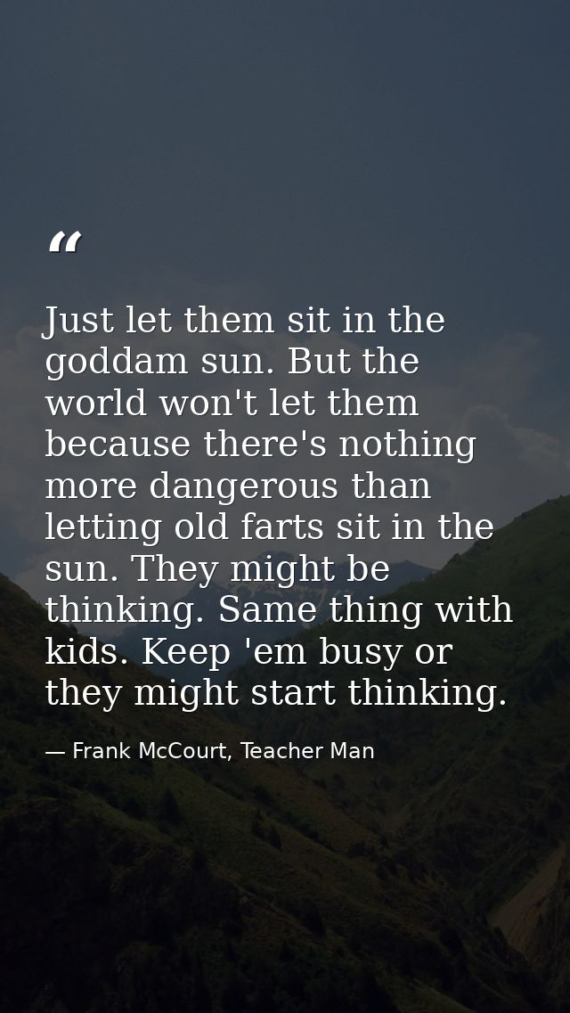 Just let them sit in the goddam sun. But the world won't let them because there's nothing more dangerous than letting ol — Frank McCourt, Teacher Man