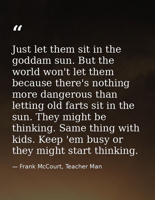 Just let them sit in the goddam sun. But the world won't let them because there's nothing more dangerous than letting ol — Frank McCourt, Teacher Man