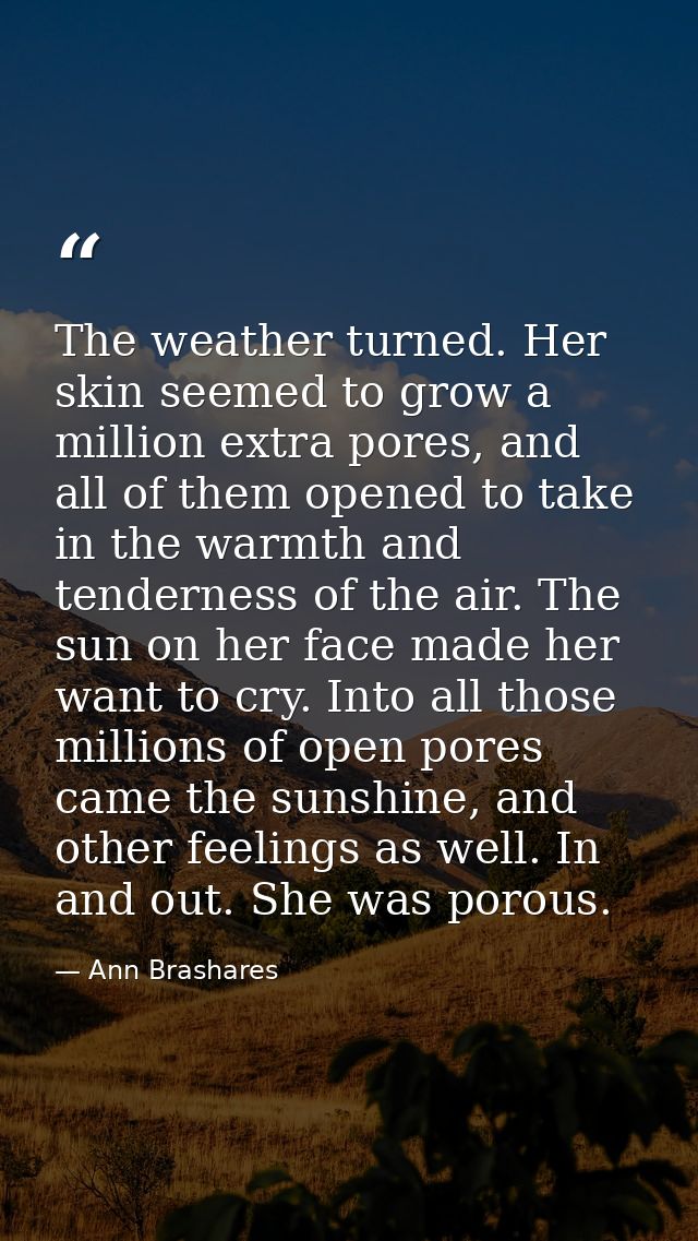 The weather turned. Her skin seemed to grow a million extra pores, and all of them opened to take in the warmth and tend — Ann Brashares