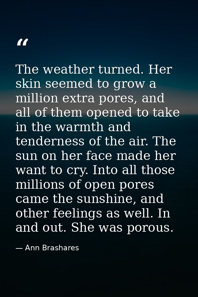 The weather turned. Her skin seemed to grow a million extra pores, and all of them opened to take in the warmth and tend — Ann Brashares