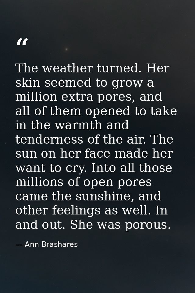 The weather turned. Her skin seemed to grow a million extra pores, and all of them opened to take in the warmth and tend — Ann Brashares
