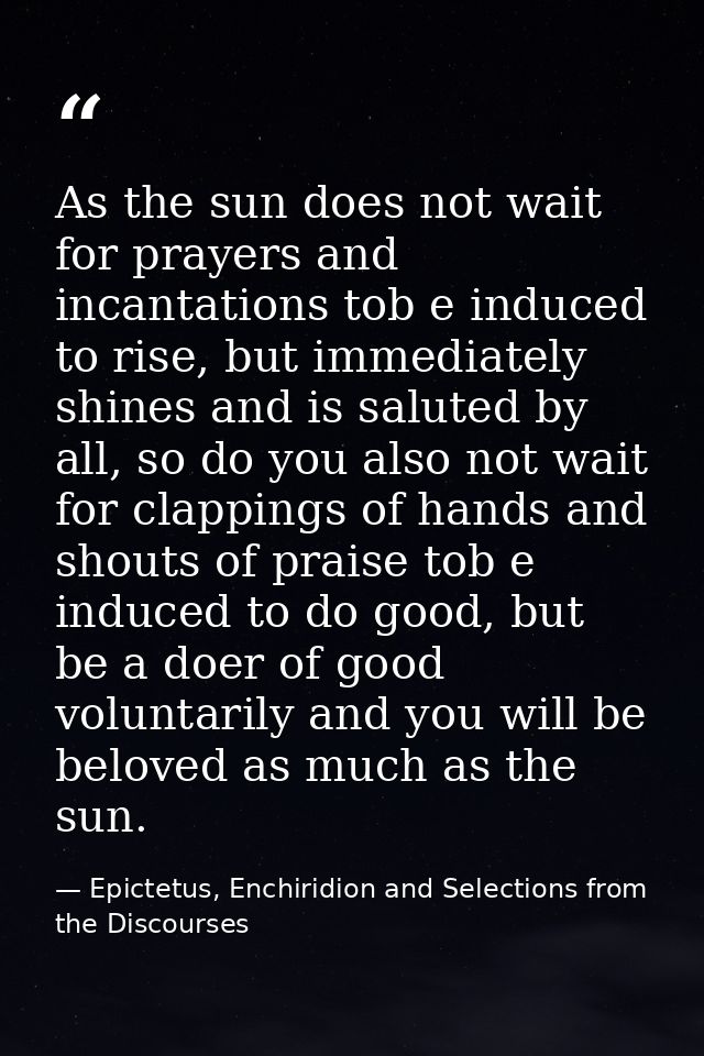 As the sun does not wait for prayers and incantations tob e induced to rise, but immediately shines and is saluted by al — Epictetus, Enchiridion and Selections from the Discourses