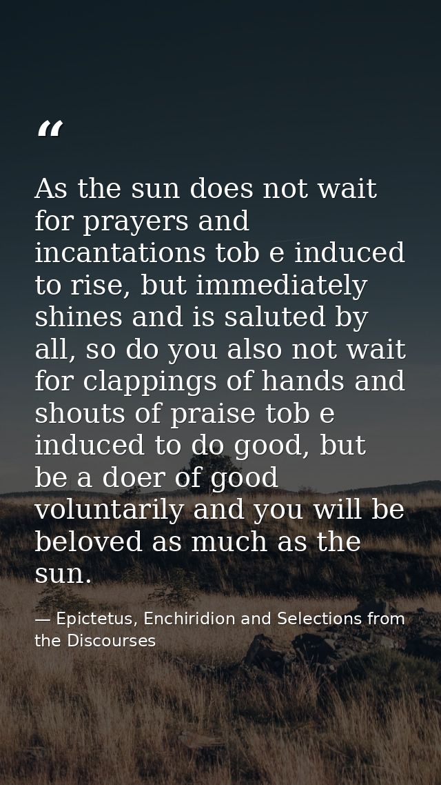 As the sun does not wait for prayers and incantations tob e induced to rise, but immediately shines and is saluted by al — Epictetus, Enchiridion and Selections from the Discourses