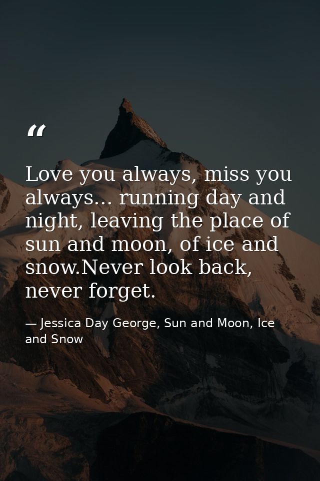 Love you always, miss you always... running day and night, leaving the place of sun and moon, of ice and snow.Never look — Jessica Day George, Sun and Moon, Ice and Snow