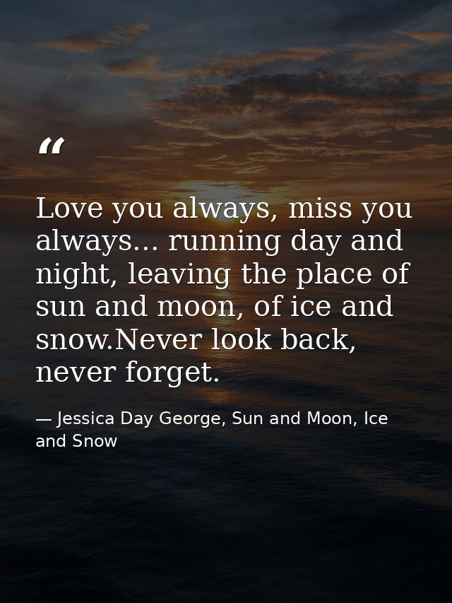 Love you always, miss you always... running day and night, leaving the place of sun and moon, of ice and snow.Never look — Jessica Day George, Sun and Moon, Ice and Snow