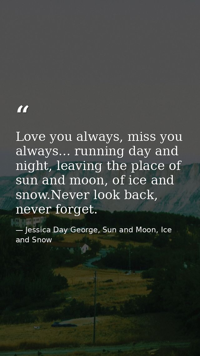 Love you always, miss you always... running day and night, leaving the place of sun and moon, of ice and snow.Never look — Jessica Day George, Sun and Moon, Ice and Snow