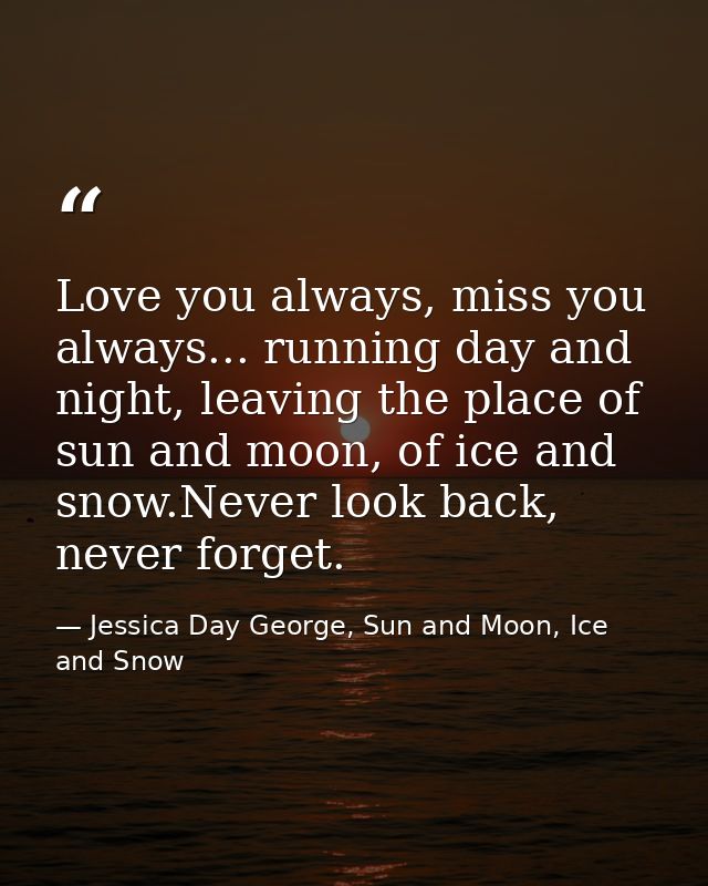 Love you always, miss you always... running day and night, leaving the place of sun and moon, of ice and snow.Never look — Jessica Day George, Sun and Moon, Ice and Snow