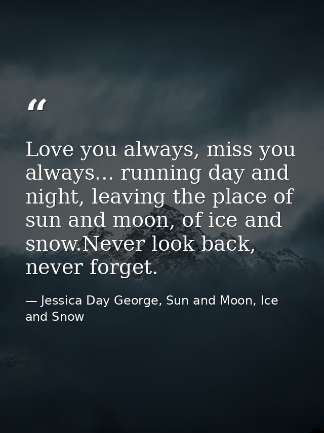Love you always, miss you always... running day and night, leaving the place of sun and moon, of ice and snow.Never look — Jessica Day George, Sun and Moon, Ice and Snow