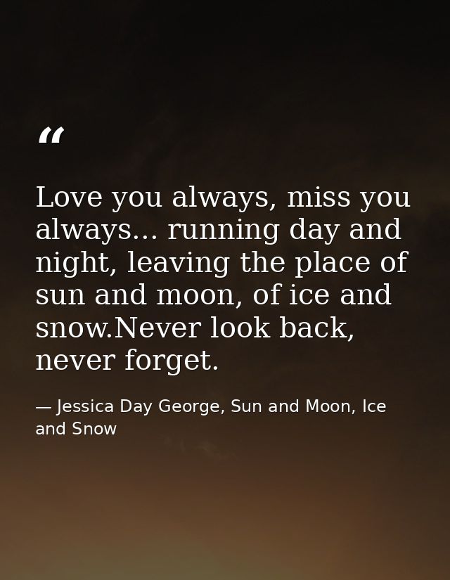 Love you always, miss you always... running day and night, leaving the place of sun and moon, of ice and snow.Never look — Jessica Day George, Sun and Moon, Ice and Snow