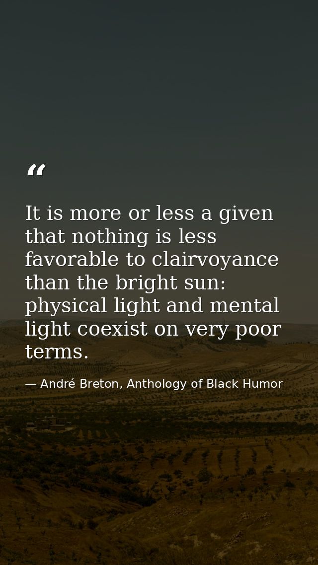 It is more or less a given that nothing is less favorable to clairvoyance than the bright sun: physical light and mental — André Breton, Anthology of Black Humor