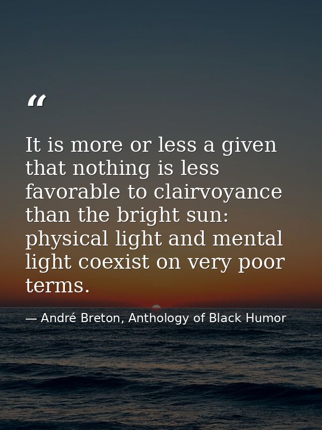 It is more or less a given that nothing is less favorable to clairvoyance than the bright sun: physical light and mental — André Breton, Anthology of Black Humor