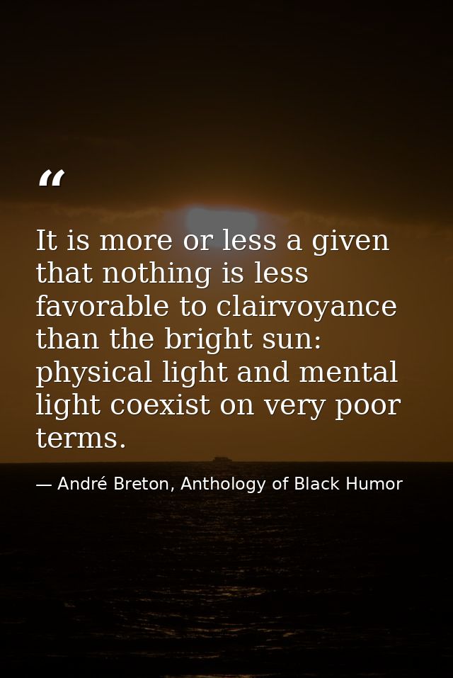 It is more or less a given that nothing is less favorable to clairvoyance than the bright sun: physical light and mental — André Breton, Anthology of Black Humor