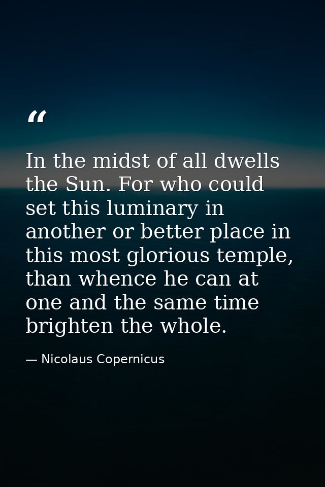 In the midst of all dwells the Sun. For who could set this luminary in another or better place in this most glorious tem — Nicolaus Copernicus