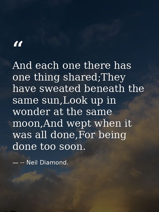 And each one there has one thing shared;They have sweated beneath the same sun,Look up in wonder at the same moon,And we — -- Neil Diamond.