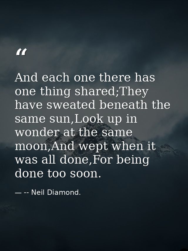 And each one there has one thing shared;They have sweated beneath the same sun,Look up in wonder at the same moon,And we — -- Neil Diamond.