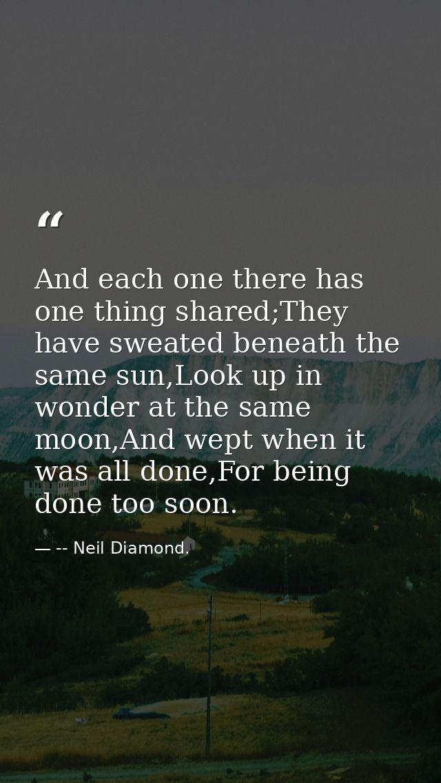 And each one there has one thing shared;They have sweated beneath the same sun,Look up in wonder at the same moon,And we — -- Neil Diamond.
