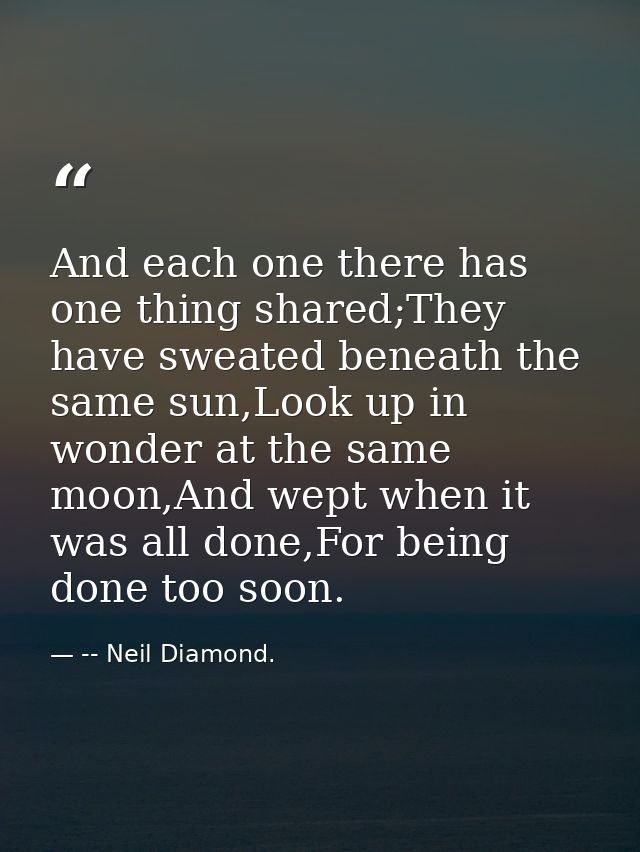 And each one there has one thing shared;They have sweated beneath the same sun,Look up in wonder at the same moon,And we — -- Neil Diamond.