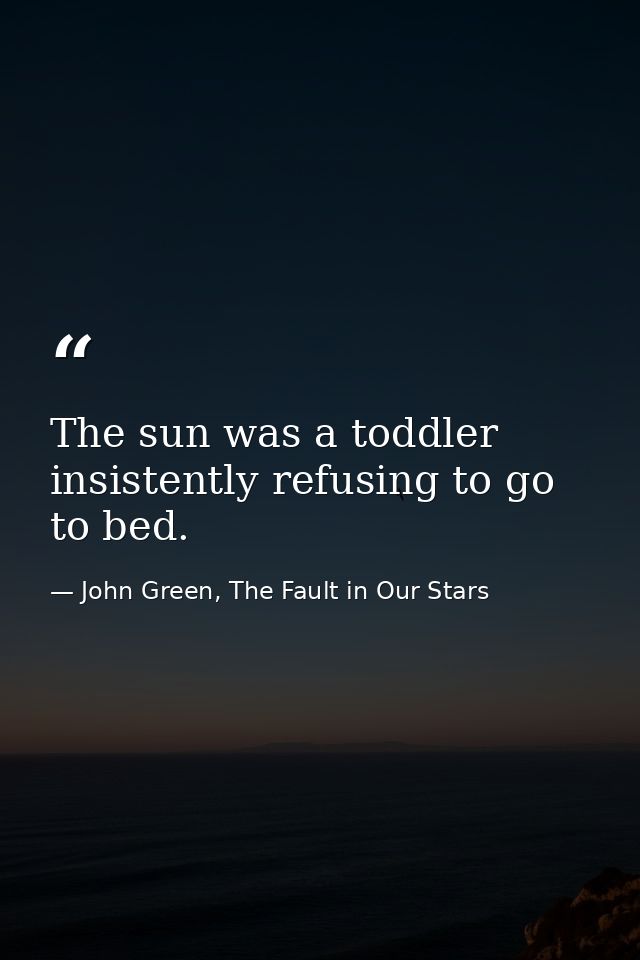 The sun was a toddler insistently refusing to go to bed. — John Green, The Fault in Our Stars