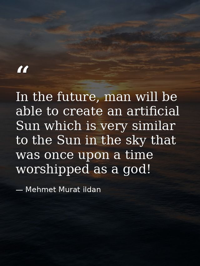 In the future, man will be able to create an artificial Sun which is very similar to the Sun in the sky that was once up — Mehmet Murat ildan