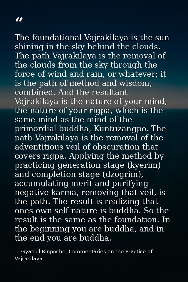 The foundational Vajrakilaya is the sun shining in the sky behind the clouds. The path Vajrakilaya is the removal of the — Gyatrul Rinpoche, Commentaries on the Practice of Vajrakilaya
