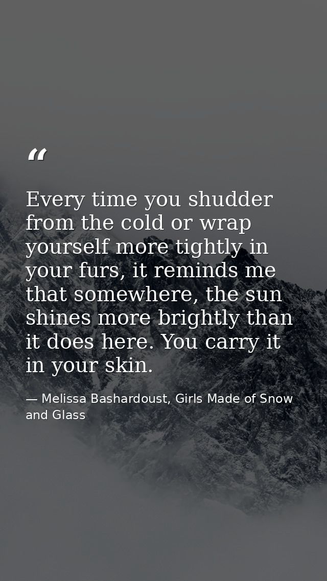 Every time you shudder from the cold or wrap yourself more tightly in your furs, it reminds me that somewhere, the sun s — Melissa Bashardoust, Girls Made of Snow and Glass