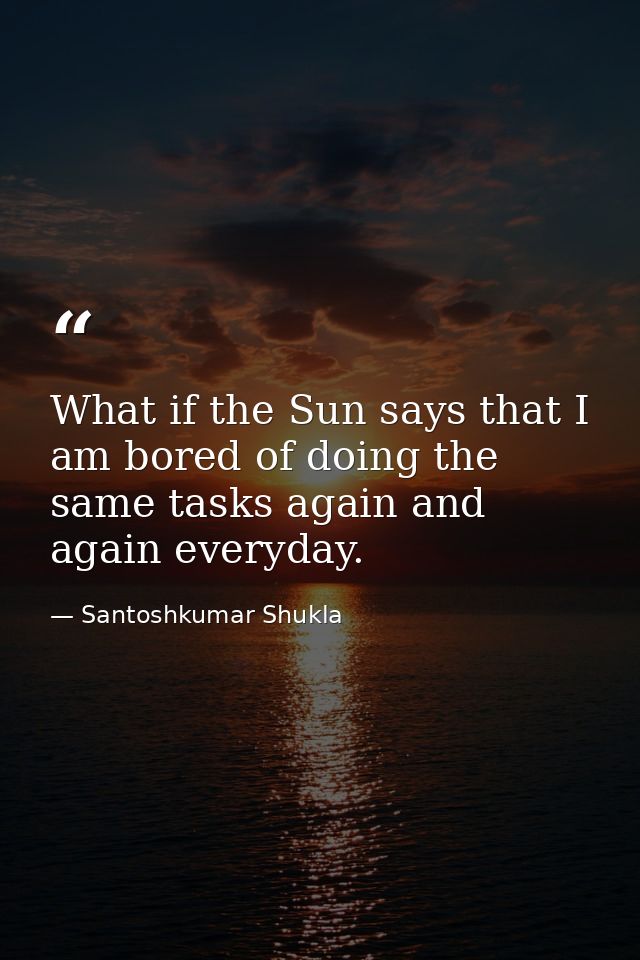 What if the Sun says that I am bored of doing the same tasks again and again everyday. — Santoshkumar Shukla