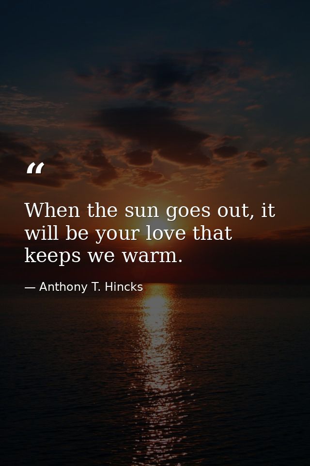 When the sun goes out, it will be your love that keeps we warm. — Anthony T. Hincks