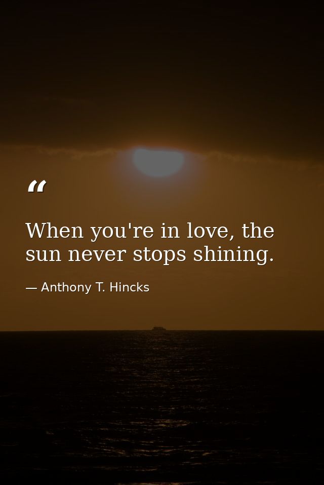 When you're in love, the sun never stops shining. — Anthony T. Hincks