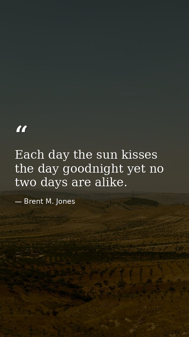 Each day the sun kisses the day goodnight yet no two days are alike. — Brent M. Jones