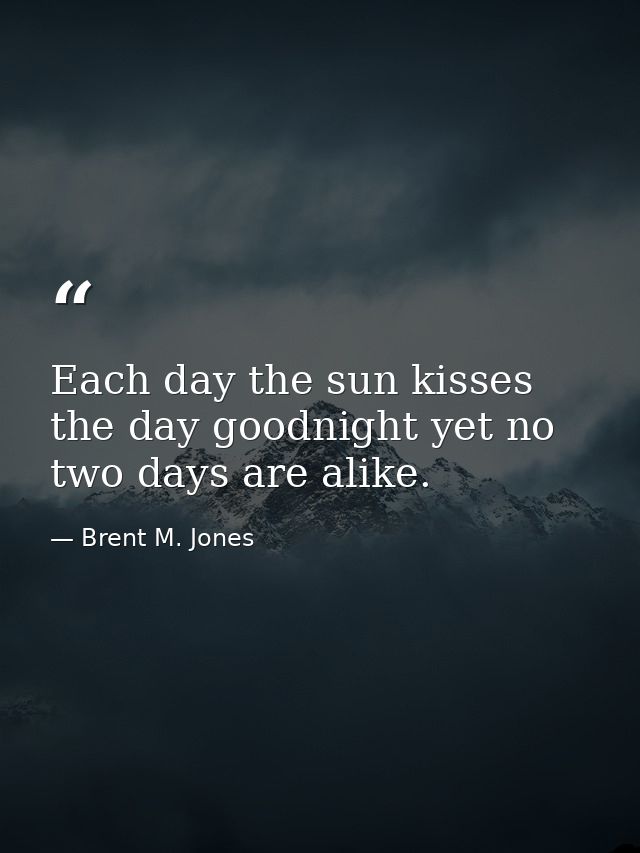 Each day the sun kisses the day goodnight yet no two days are alike. — Brent M. Jones
