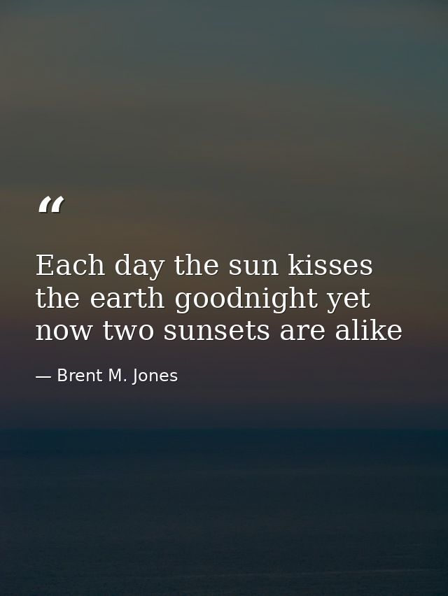 Each day the sun kisses the earth goodnight yet now two sunsets are alike — Brent M. Jones