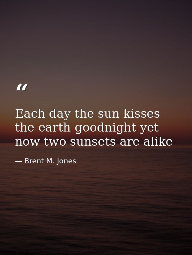 Each day the sun kisses the earth goodnight yet now two sunsets are alike — Brent M. Jones