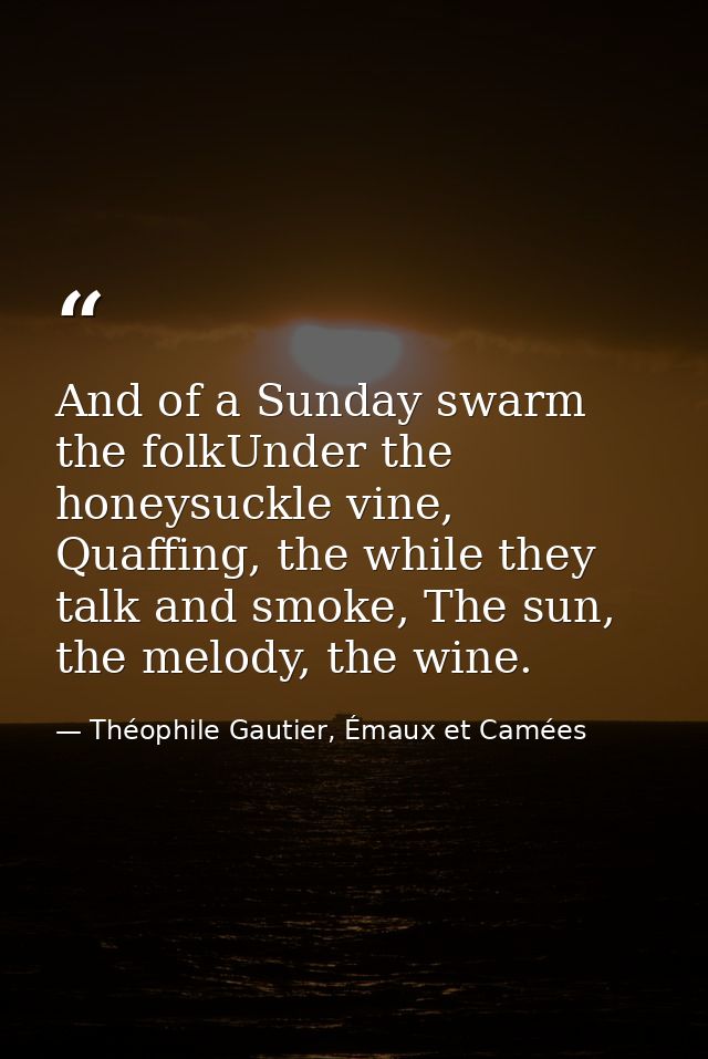 And of a Sunday swarm the folkUnder the honeysuckle vine, Quaffing, the while they talk and smoke, The sun, the melody,  — Théophile Gautier, Émaux et Camées