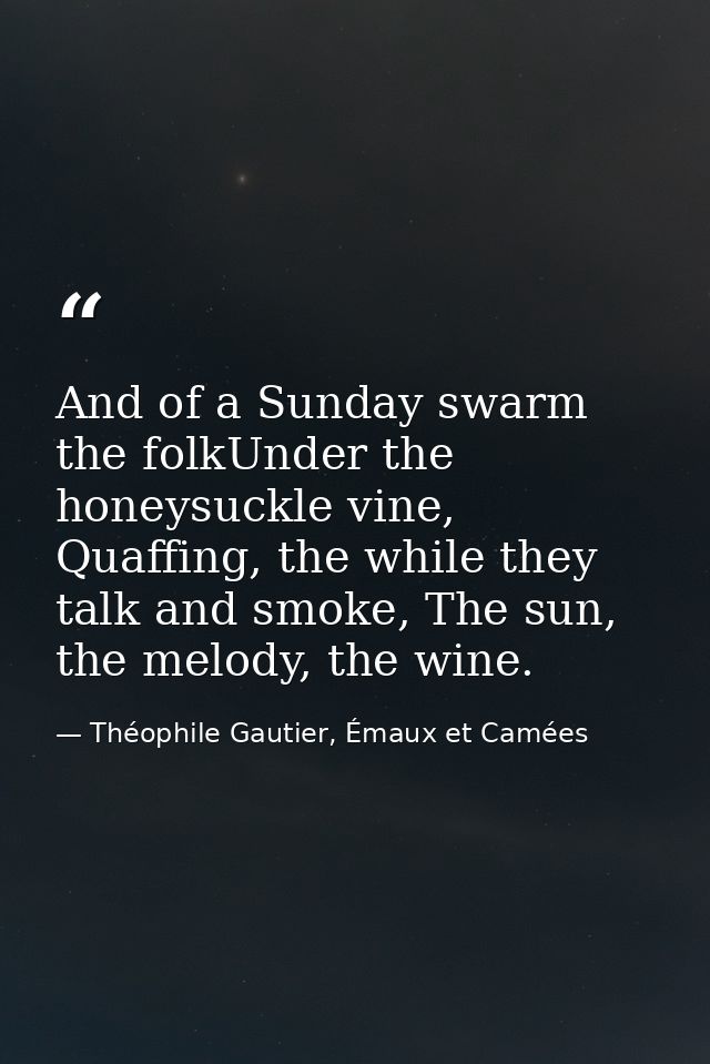 And of a Sunday swarm the folkUnder the honeysuckle vine, Quaffing, the while they talk and smoke, The sun, the melody,  — Théophile Gautier, Émaux et Camées