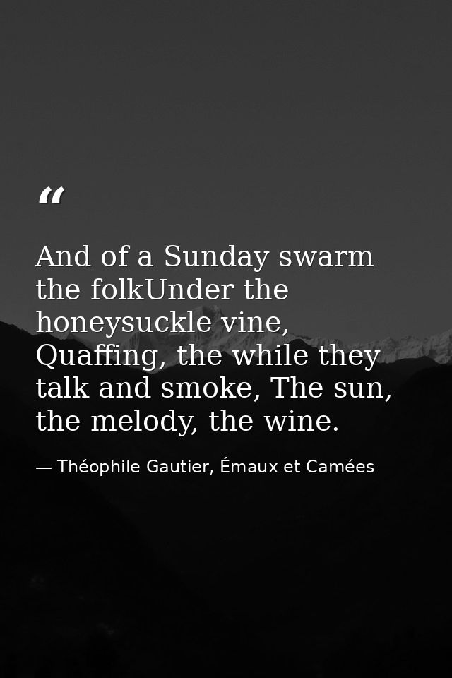 And of a Sunday swarm the folkUnder the honeysuckle vine, Quaffing, the while they talk and smoke, The sun, the melody,  — Théophile Gautier, Émaux et Camées