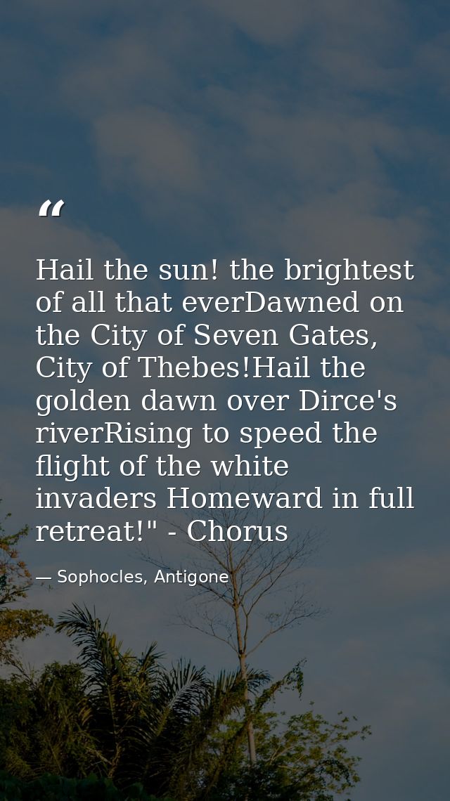 Hail the sun! the brightest of all that everDawned on the City of Seven Gates, City of Thebes!Hail the golden dawn over  — Sophocles, Antigone