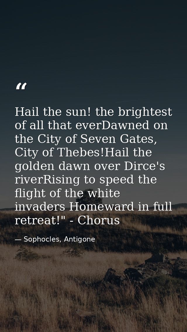 Hail the sun! the brightest of all that everDawned on the City of Seven Gates, City of Thebes!Hail the golden dawn over  — Sophocles, Antigone