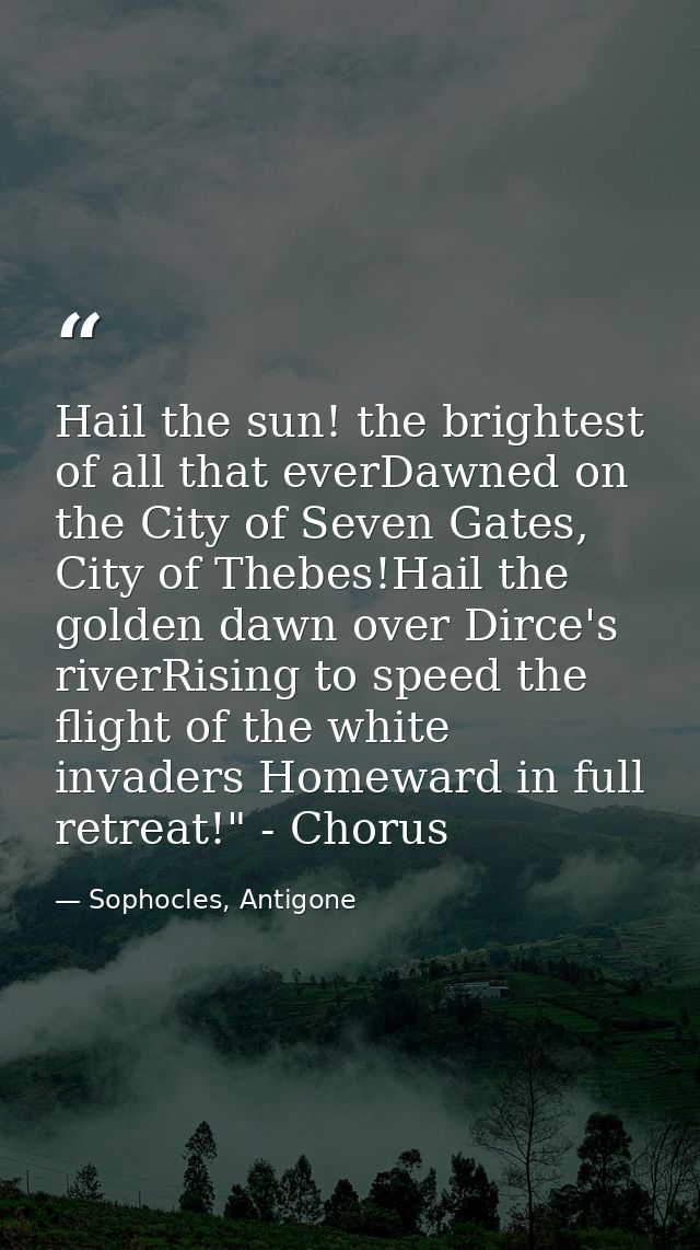 Hail the sun! the brightest of all that everDawned on the City of Seven Gates, City of Thebes!Hail the golden dawn over  — Sophocles, Antigone