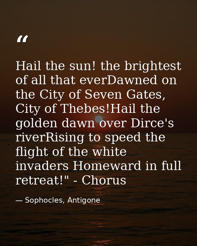 Hail the sun! the brightest of all that everDawned on the City of Seven Gates, City of Thebes!Hail the golden dawn over  — Sophocles, Antigone